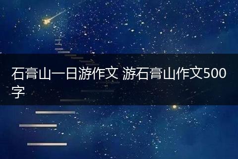 石膏山一日游作文 游石膏山作文500字