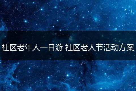 社区老年人一日游 社区老人节活动方案