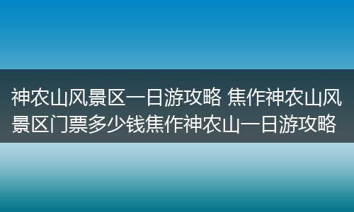 神农山风景区一日游攻略 焦作神农山风景区门票多少钱焦作神农山一日游攻略