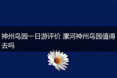 神州鸟园一日游评价 漯河神州鸟园值得去吗