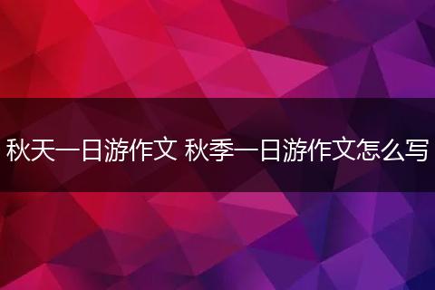 秋天一日游作文 秋季一日游作文怎么写