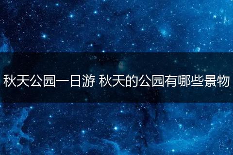 秋天公园一日游 秋天的公园有哪些景物