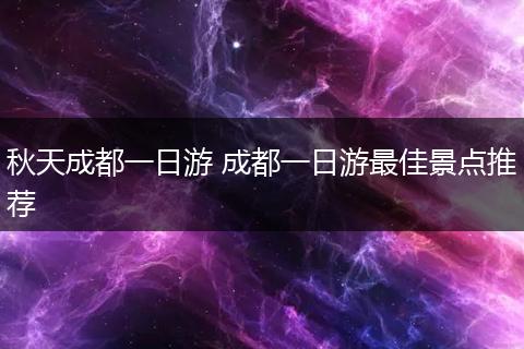 秋天成都一日游 成都一日游最佳景点推荐