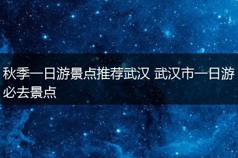 秋季一日游景点推荐武汉 武汉市一日游必去景点