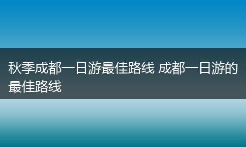 秋季成都一日游最佳路线 成都一日游的最佳路线