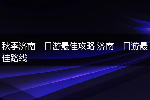 秋季济南一日游最佳攻略 济南一日游最佳路线