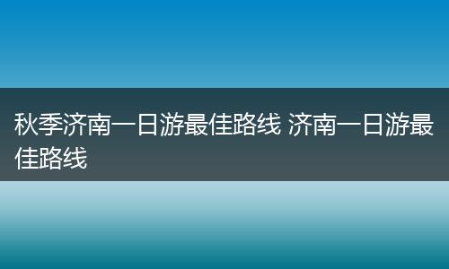 秋季济南一日游最佳路线 济南一日游最佳路线