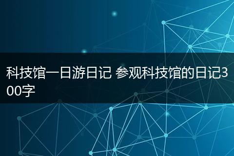 科技馆一日游日记 参观科技馆的日记300字