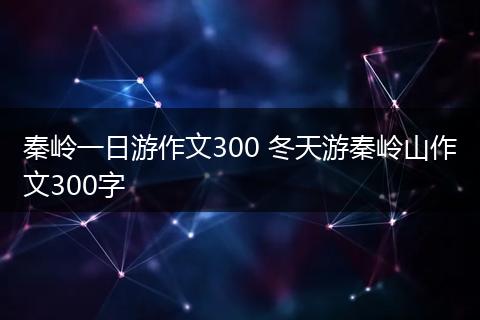 秦岭一日游作文300 冬天游秦岭山作文300字