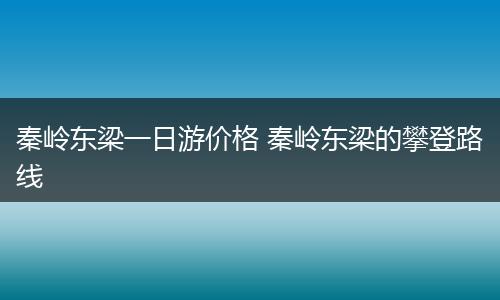 秦岭东梁一日游价格 秦岭东梁的攀登路线