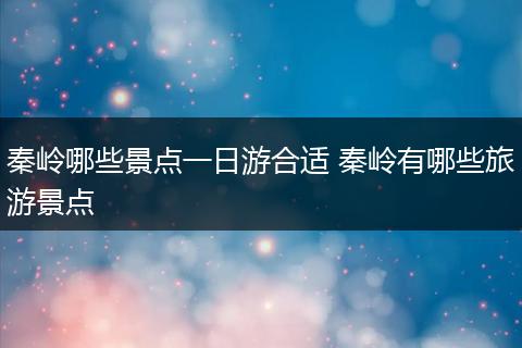 秦岭哪些景点一日游合适 秦岭有哪些旅游景点