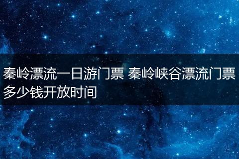秦岭漂流一日游门票 秦岭峡谷漂流门票多少钱开放时间