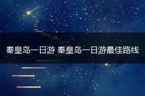 秦皇岛一日游 秦皇岛一日游最佳路线