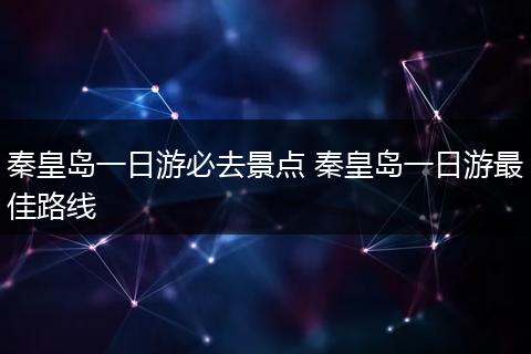 秦皇岛一日游必去景点 秦皇岛一日游最佳路线
