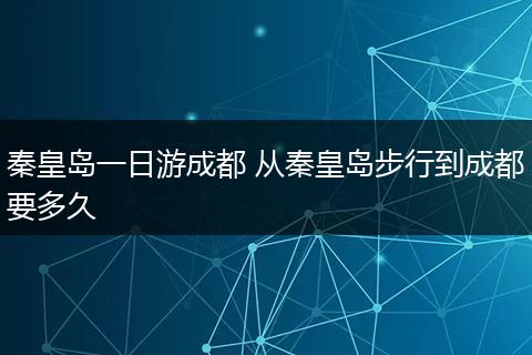 秦皇岛一日游成都 从秦皇岛步行到成都要多久