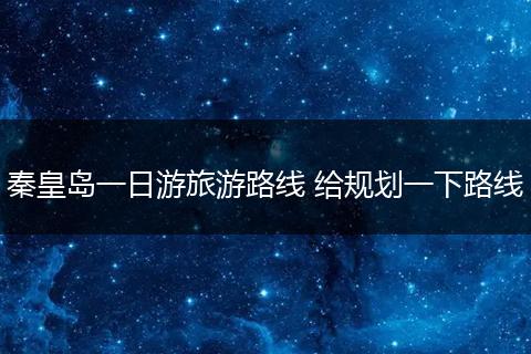 秦皇岛一日游旅游路线 给规划一下路线