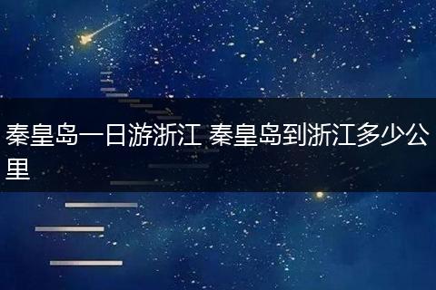 秦皇岛一日游浙江 秦皇岛到浙江多少公里