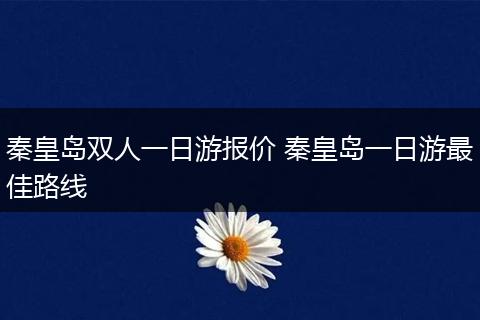 秦皇岛双人一日游报价 秦皇岛一日游最佳路线