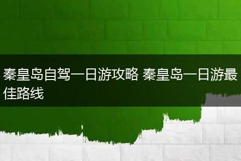 秦皇岛自驾一日游攻略 秦皇岛一日游最佳路线