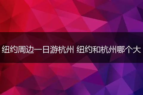 纽约周边一日游杭州 纽约和杭州哪个大