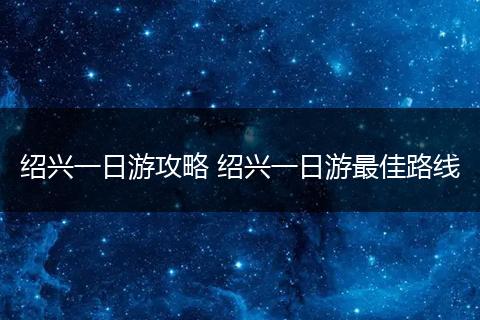 绍兴一日游攻略 绍兴一日游最佳路线