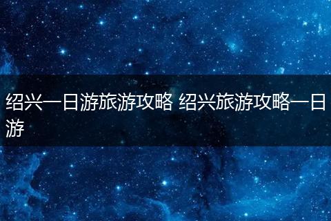 绍兴一日游旅游攻略 绍兴旅游攻略一日游