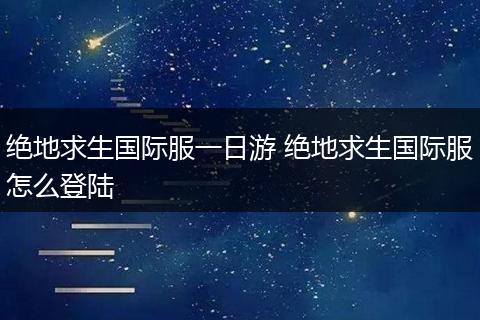 绝地求生国际服一日游 绝地求生国际服怎么登陆