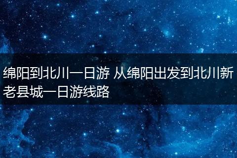 绵阳到北川一日游 从绵阳出发到北川新老县城一日游线路