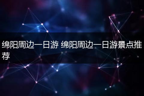 绵阳周边一日游 绵阳周边一日游景点推荐