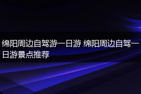 绵阳周边自驾游一日游 绵阳周边自驾一日游景点推荐