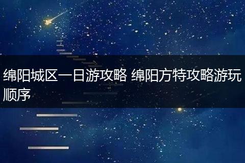 绵阳城区一日游攻略 绵阳方特攻略游玩顺序
