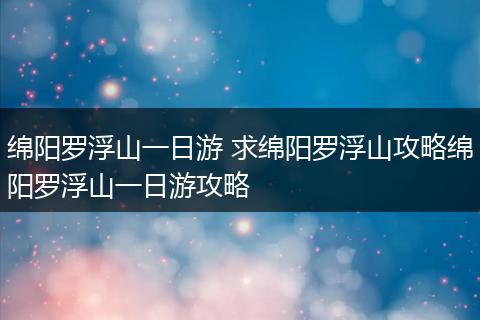 绵阳罗浮山一日游 求绵阳罗浮山攻略绵阳罗浮山一日游攻略