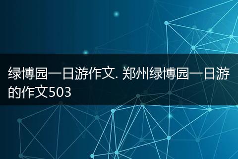 绿博园一日游作文. 郑州绿博园一日游的作文503