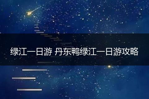 绿江一日游 丹东鸭绿江一日游攻略