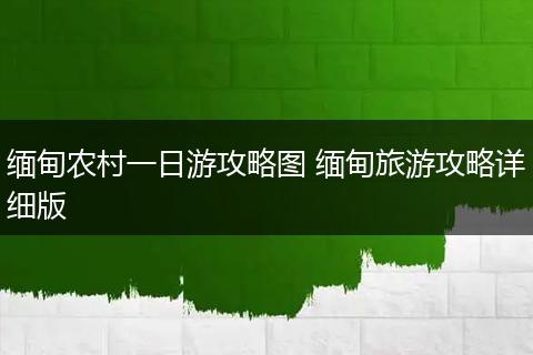 缅甸农村一日游攻略图 缅甸旅游攻略详细版