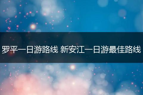 罗平一日游路线 新安江一日游最佳路线