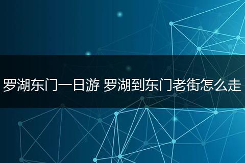 罗湖东门一日游 罗湖到东门老街怎么走