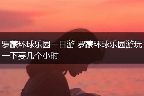 罗蒙环球乐园一日游 罗蒙环球乐园游玩一下要几个小时