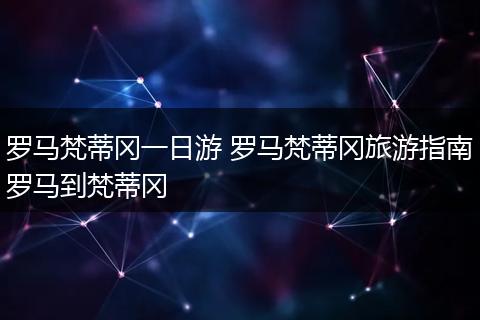 罗马梵蒂冈一日游 罗马梵蒂冈旅游指南罗马到梵蒂冈