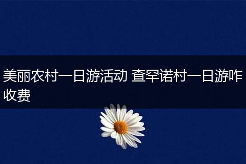 美丽农村一日游活动 查罕诺村一日游咋收费