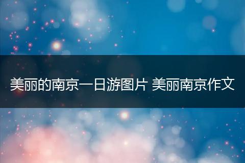 美丽的南京一日游图片 美丽南京作文