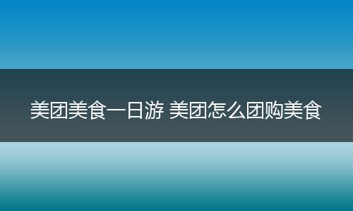美团美食一日游 美团怎么团购美食