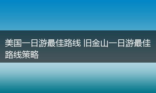 美国一日游最佳路线 旧金山一日游最佳路线策略