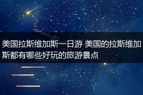 美国拉斯维加斯一日游 美国的拉斯维加斯都有哪些好玩的旅游景点
