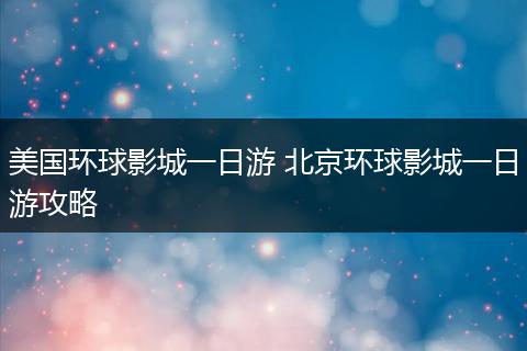 美国环球影城一日游 北京环球影城一日游攻略