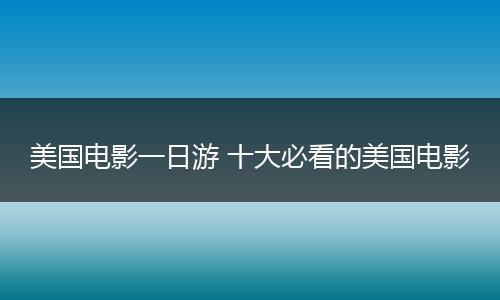 美国电影一日游 十大必看的美国电影