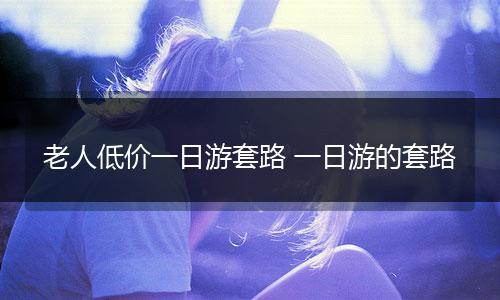 老人低价一日游套路 一日游的套路