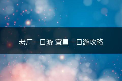 老厂一日游 宜昌一日游攻略