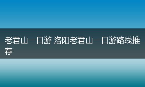 老君山一日游 洛阳老君山一日游路线推荐