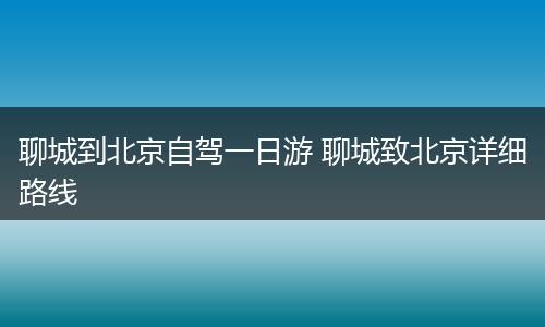 聊城到北京自驾一日游 聊城致北京详细路线